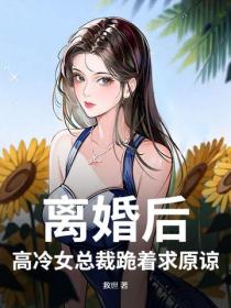 離婚後，高冷女總裁跪著求原諒