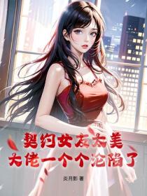 契约女友太美，大佬一个个沦陷了