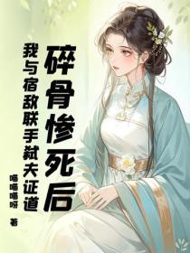 碎骨惨死后，我与宿敌联手弑夫证道