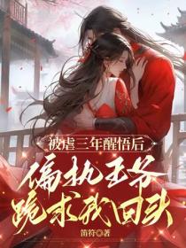 被虐三年醒悟后，偏执王爷跪求我回头