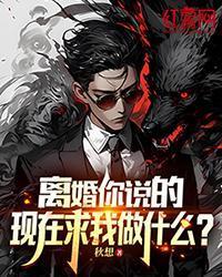 離婚你說的，現在求我做什麽？