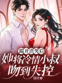 踹開渣男後，她將冷情小叔吻到失控