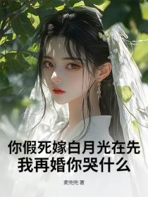 你假死嫁白月光在先，我再婚你哭什麽