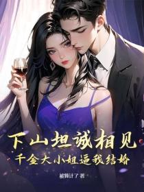 下山坦诚相见，千金大小姐逼我结婚