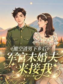 搬空渣男下乡后，军官未婚夫来接我