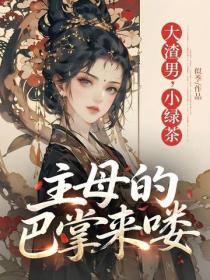 大渣男，小绿茶，主母的巴掌来喽