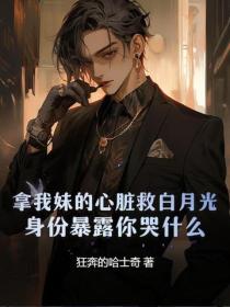 拿我妹的心髒救白月光，身份暴露你哭什麽？