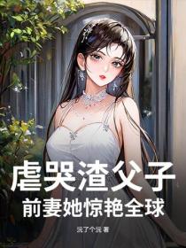 虐哭渣父子，前妻她驚豔全球