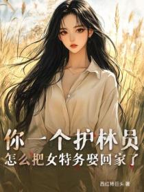 你一個護林員，怎麽把女特務娶回家了？