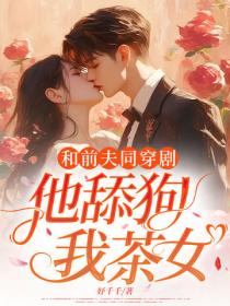 和前夫同穿劇，他舔狗？我茶女？