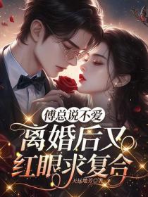 傅總說不愛，離婚後又紅眼求複合