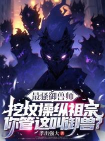 最騷禦獸師：挖墳操縱祖宗，你管這叫禦獸？