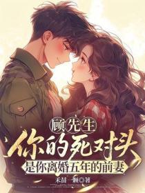 顾先生，你的死对头是你离婚五年的前妻