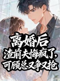 離婚後渣前夫悔瘋了，可顧總又爭又搶