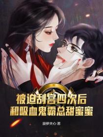 被迫刮宮四次後，和吸血鬼霸總甜蜜蜜