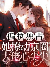 偏執獨占！她撩動京圈大佬心尖尖