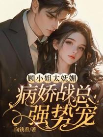 顧小姐太嫵媚，病嬌戰總強勢寵！