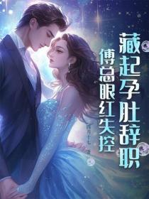 藏起孕肚辞职，傅总眼红失控