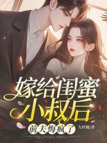 嫁給閨蜜小叔後，前夫悔瘋了