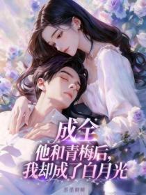 成全他和青梅後，我卻成了白月光