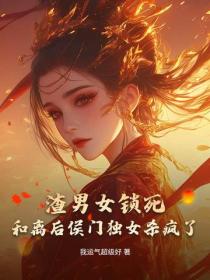 渣男女锁死，和离后侯门独女杀疯了