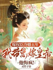 嫁權臣冷婚五年，我帶崽嫁皇帝他悔瘋！