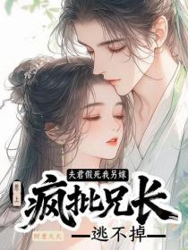 夫君假死我另嫁，惹上瘋批兄長逃不掉