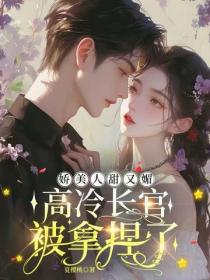 嬌美人甜又媚，高冷長官被拿捏了