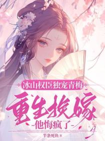 冰山权臣独宠青梅，重生换嫁他悔疯了
