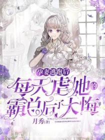 孕妻逃跑後，每天虐她的霸總後了大悔