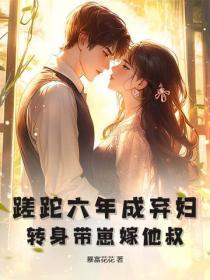 蹉跎六年成弃妇？转身带崽嫁他叔
