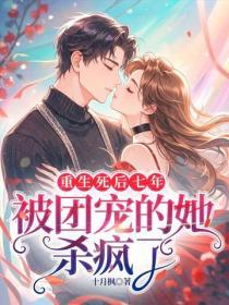 重生死后七年，被团宠的她杀疯了