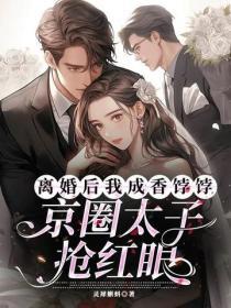 离婚后我成香饽饽，京圈太子抢红眼