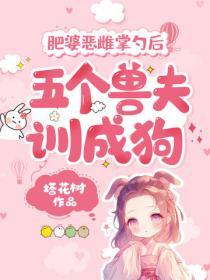 肥婆恶雌掌勺后，五个兽夫训成狗