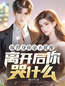 嫁替身你毫不犹豫，离开后你哭什么？