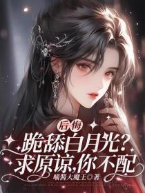 后悔跪舔白月光？求原谅，你不配
