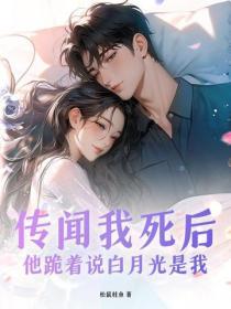 传闻我死后，他跪着说白月光是我