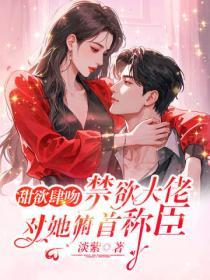 甜欲肆吻，禁欲大佬对她俯首称臣