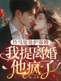 竹馬處處護寡嫂，我提離婚，他瘋了